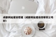 成都网站建设搭建（成都网站建设找哪家公司好）